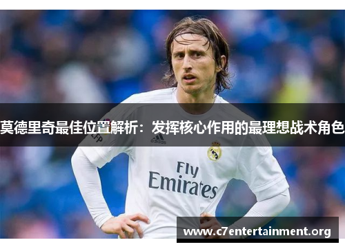 莫德里奇最佳位置解析:发挥核心作用的最理想战术角色 莫德里奇最佳位置解析:发挥核心作用的最理想战术角色