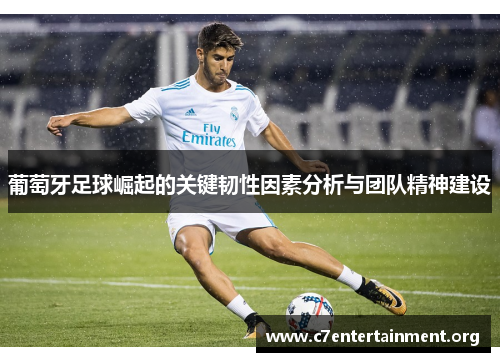 葡萄牙足球崛起的关键韧性因素分析与团队精神建设 葡萄牙足球崛起的关键韧性因素分析与团队精神建设