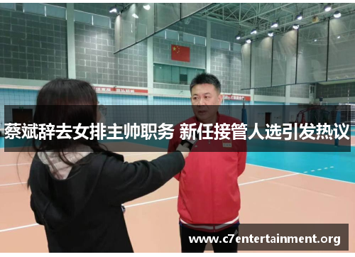 蔡斌辞去女排主帅职务 新任接管人选引发热议 蔡斌辞去女排主帅职务 新任接管人选引发热议