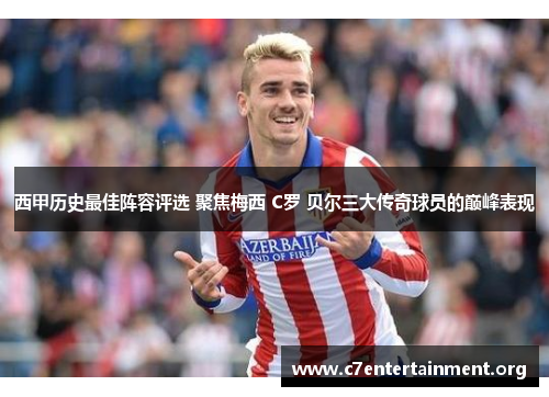 西甲历史最佳阵容评选 聚焦梅西 C罗 贝尔三大传奇球员的巅峰表现 西甲历史最佳阵容评选 聚焦梅西 C罗 贝尔三大传奇球员的巅峰表现