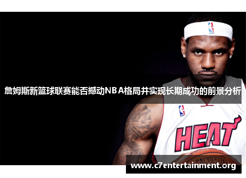 詹姆斯新篮球联赛能否撼动NBA格局并实现长期成功的前景分析 詹姆斯新篮球联赛能否撼动NBA格局并实现长期成功的前景分析