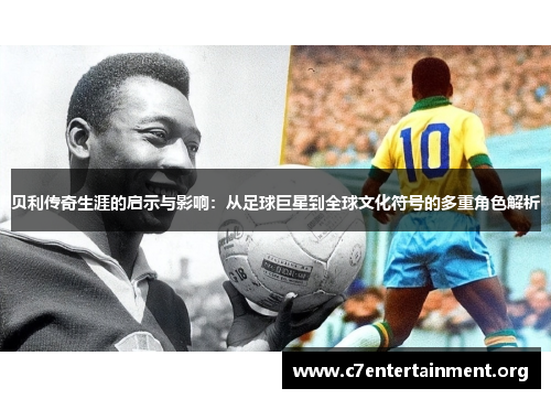 贝利传奇生涯的启示与影响:从足球巨星到全球文化符号的多重角色解析 贝利传奇生涯的启示与影响:从足球巨星到全球文化符号的多重角色解析