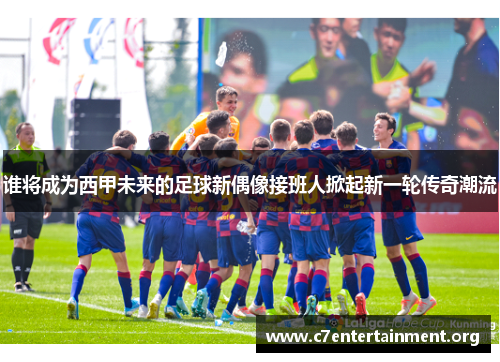 谁将成为西甲未来的足球新偶像接班人掀起新一轮传奇潮流 谁将成为西甲未来的足球新偶像接班人掀起新一轮传奇潮流