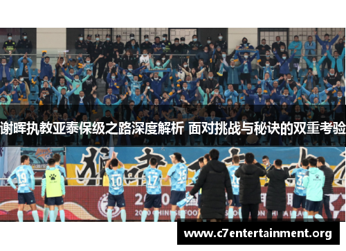 谢晖执教亚泰保级之路深度解析 面对挑战与秘诀的双重考验