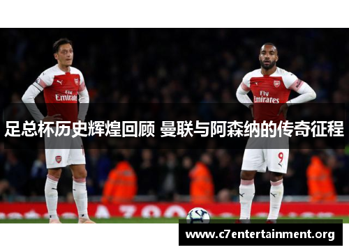 足总杯历史辉煌回顾 曼联与阿森纳的传奇征程 足总杯历史辉煌回顾 曼联与阿森纳的传奇征程