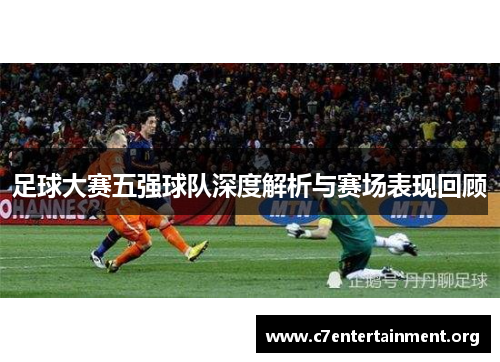 足球大赛五强球队深度解析与赛场表现回顾 足球大赛五强球队深度解析与赛场表现回顾