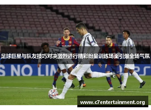 足球巨星与队友技巧对决激烈进行精彩纷呈训练场面引爆全场气氛 足球巨星与队友技巧对决激烈进行精彩纷呈训练场面引爆全场气氛