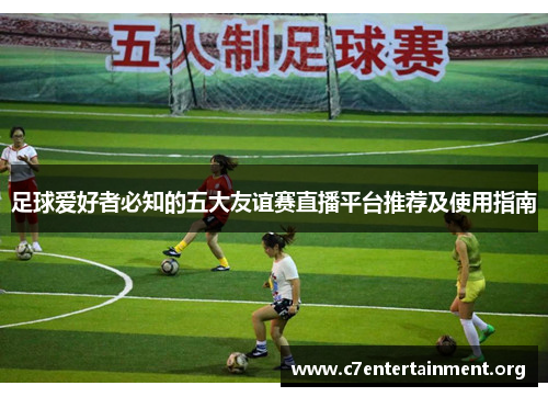足球爱好者必知的五大友谊赛直播平台推荐及使用指南 足球爱好者必知的五大友谊赛直播平台推荐及使用指南