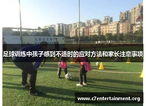 足球训练中孩子感到不适时的应对方法和家长注意事项 足球训练中孩子感到不适时的应对方法和家长注意事项