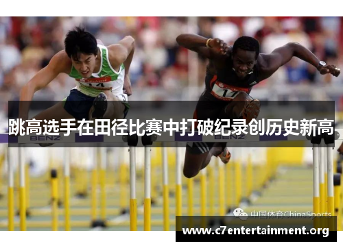 跳高选手在田径比赛中打破纪录创历史新高 跳高选手在田径比赛中打破纪录创历史新高