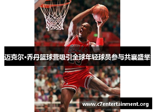 迈克尔·乔丹篮球营吸引全球年轻球员参与共襄盛举 迈克尔·乔丹篮球营吸引全球年轻球员参与共襄盛举