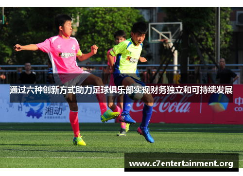通过六种创新方式助力足球俱乐部实现财务独立和可持续发展 通过六种创新方式助力足球俱乐部实现财务独立和可持续发展