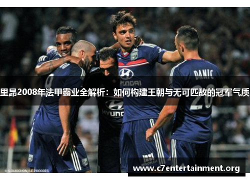 里昂2008年法甲霸业全解析:如何构建王朝与无可匹敌的冠军气质 里昂2008年法甲霸业全解析:如何构建王朝与无可匹敌的冠军气质