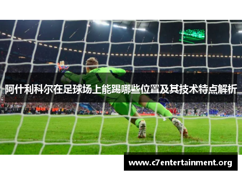 阿什利科尔在足球场上能踢哪些位置及其技术特点解析 阿什利科尔在足球场上能踢哪些位置及其技术特点解析