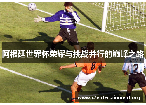 阿根廷世界杯荣耀与挑战并行的巅峰之路 阿根廷世界杯荣耀与挑战并行的巅峰之路