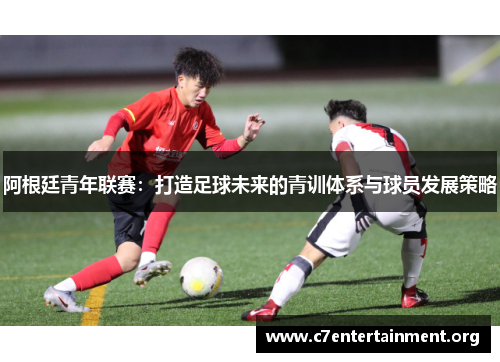 阿根廷青年联赛:打造足球未来的青训体系与球员发展策略 阿根廷青年联赛:打造足球未来的青训体系与球员发展策略