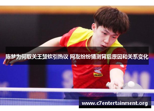 陈梦为何取关王楚钦引热议 网友纷纷猜测背后原因和关系变化 陈梦为何取关王楚钦引热议 网友纷纷猜测背后原因和关系变化
