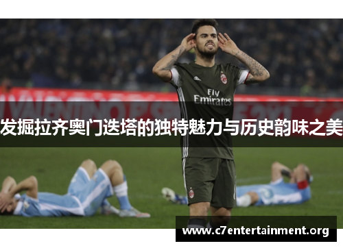 发掘拉齐奥门迭塔的独特魅力与历史韵味之美 发掘拉齐奥门迭塔的独特魅力与历史韵味之美