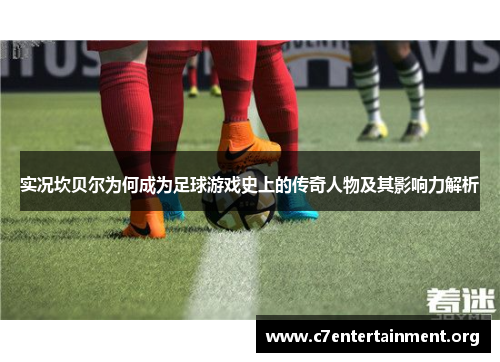 实况坎贝尔为何成为足球游戏史上的传奇人物及其影响力解析 实况坎贝尔为何成为足球游戏史上的传奇人物及其影响力解析