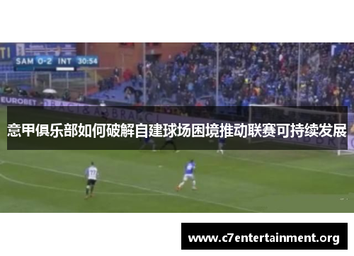 意甲俱乐部如何破解自建球场困境推动联赛可持续发展 意甲俱乐部如何破解自建球场困境推动联赛可持续发展
