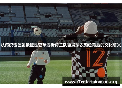 从传统橙色到象征性变革浅析荷兰队更换球衣颜色背后的文化意义 从传统橙色到象征性变革浅析荷兰队更换球衣颜色背后的文化意义