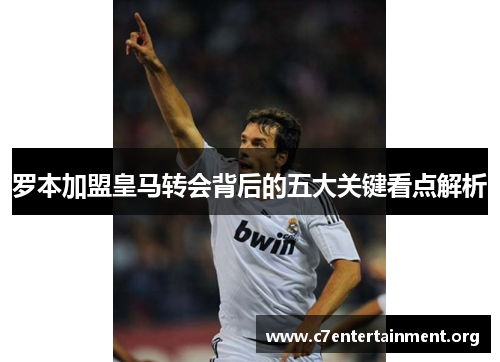 罗本加盟皇马转会背后的五大关键看点解析