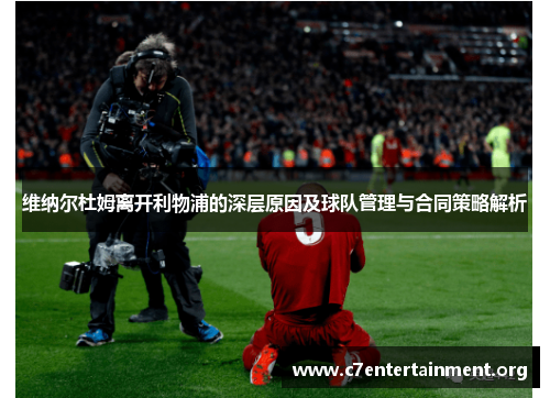 维纳尔杜姆离开利物浦的深层原因及球队管理与合同策略解析